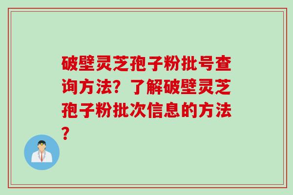 破壁灵芝孢子粉批号查询方法？了解破壁灵芝孢子粉批次信息的方法？