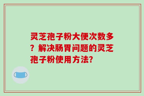 灵芝孢子粉大便次数多？解决肠胃问题的灵芝孢子粉使用方法？