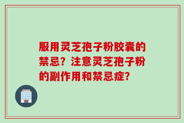 服用灵芝孢子粉胶囊的禁忌？注意灵芝孢子粉的副作用和禁忌症？