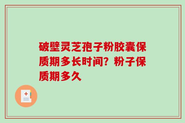 破壁灵芝孢子粉胶囊保质期多长时间？粉子保质期多久
