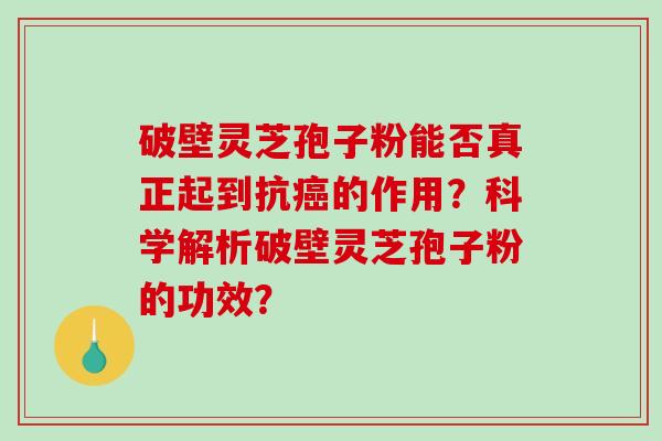 破壁灵芝孢子粉能否真正起到抗癌的作用？科学解析破壁灵芝孢子粉的功效？