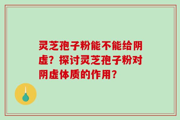 灵芝孢子粉能不能给阴虚？探讨灵芝孢子粉对阴虚体质的作用？