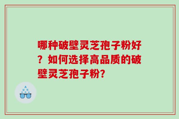 哪种破壁灵芝孢子粉好？如何选择高品质的破壁灵芝孢子粉？