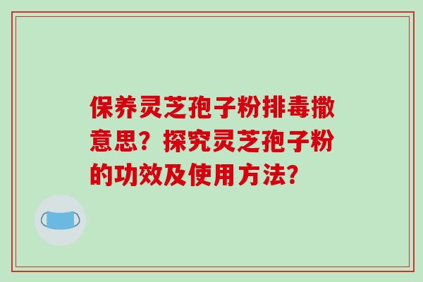 保养灵芝孢子粉排毒撒意思？探究灵芝孢子粉的功效及使用方法？
