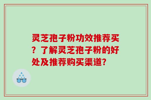 灵芝孢子粉功效推荐买？了解灵芝孢子粉的好处及推荐购买渠道？