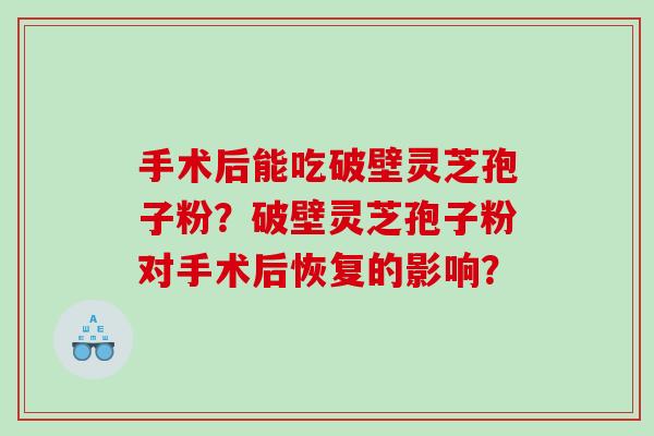 手术后能吃破壁灵芝孢子粉？破壁灵芝孢子粉对手术后恢复的影响？