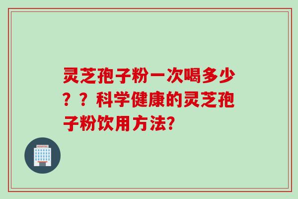 灵芝孢子粉一次喝多少？？科学健康的灵芝孢子粉饮用方法？