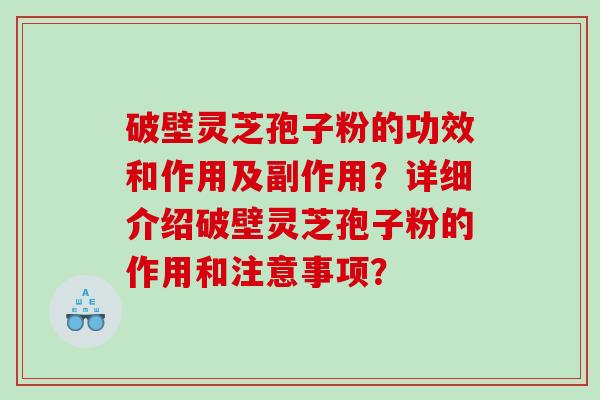 破壁灵芝孢子粉的功效和作用及副作用？详细介绍破壁灵芝孢子粉的作用和注意事项？