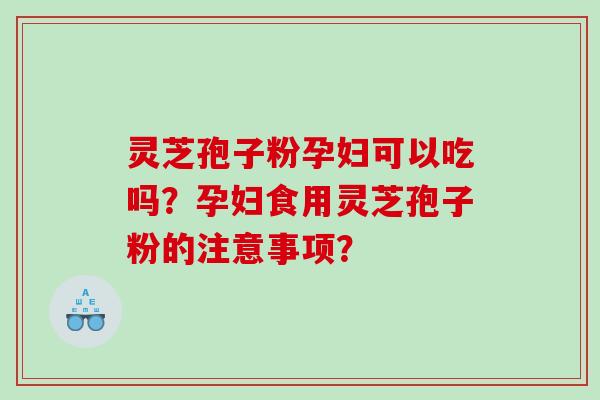 灵芝孢子粉孕妇可以吃吗？孕妇食用灵芝孢子粉的注意事项？