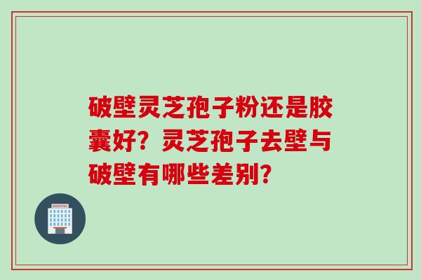 破壁灵芝孢子粉还是胶囊好？灵芝孢子去壁与破壁有哪些差别？