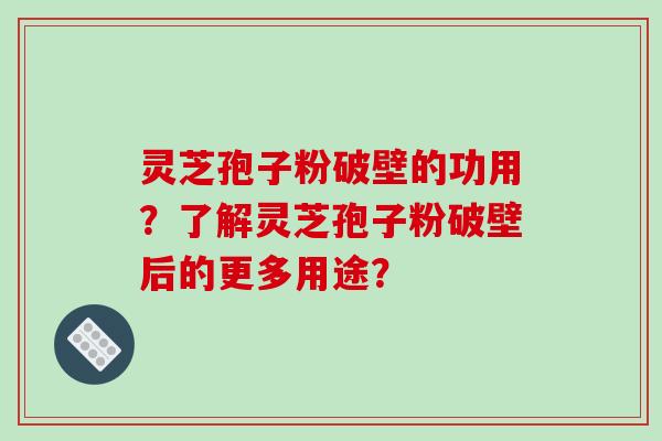 灵芝孢子粉破壁的功用？了解灵芝孢子粉破壁后的更多用途？