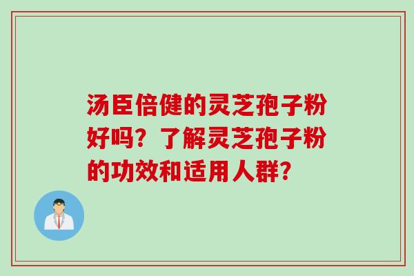 汤臣倍健的灵芝孢子粉好吗？了解灵芝孢子粉的功效和适用人群？