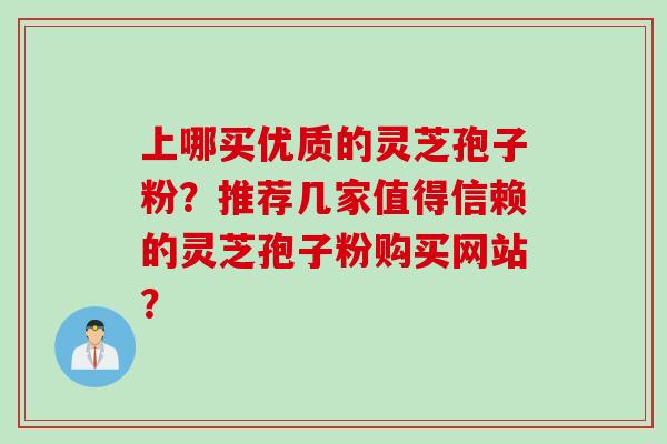 上哪买优质的灵芝孢子粉？推荐几家值得信赖的灵芝孢子粉购买网站？