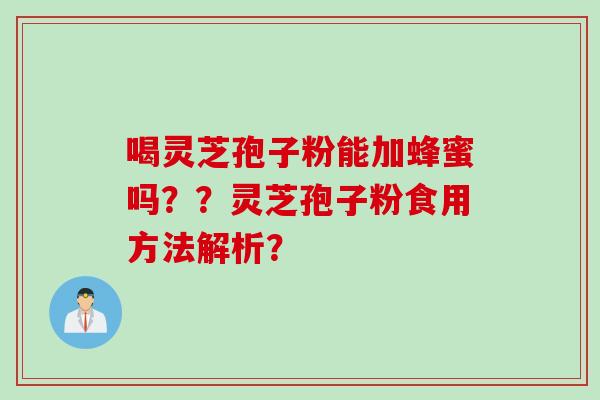 喝灵芝孢子粉能加蜂蜜吗？？灵芝孢子粉食用方法解析？