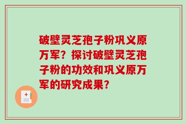 破壁灵芝孢子粉巩义原万军？探讨破壁灵芝孢子粉的功效和巩义原万军的研究成果？