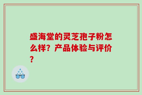 盛海堂的灵芝孢子粉怎么样？产品体验与评价？