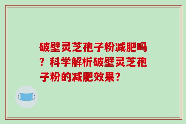破壁灵芝孢子粉减肥吗？科学解析破壁灵芝孢子粉的减肥效果？