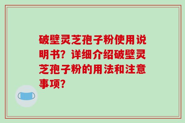 破壁灵芝孢子粉使用说明书？详细介绍破壁灵芝孢子粉的用法和注意事项？