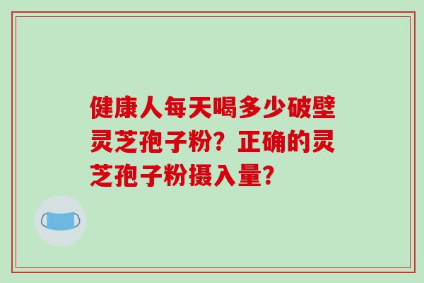 健康人每天喝多少破壁灵芝孢子粉？正确的灵芝孢子粉摄入量？