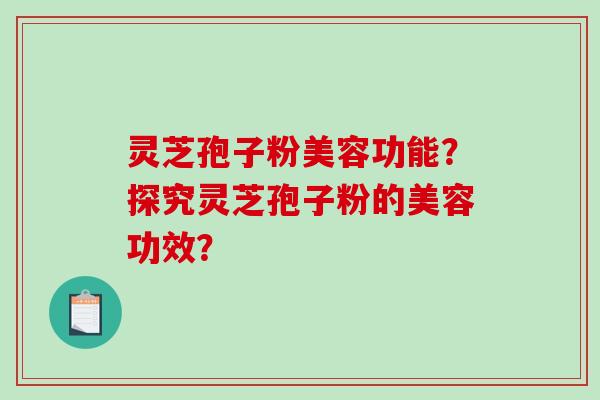 灵芝孢子粉美容功能？探究灵芝孢子粉的美容功效？