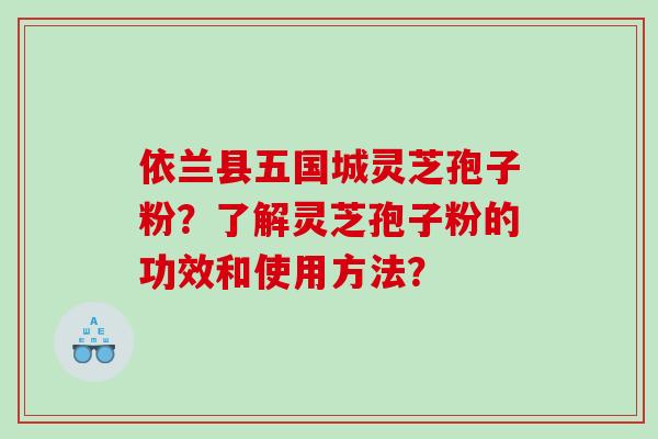 依兰县五国城灵芝孢子粉？了解灵芝孢子粉的功效和使用方法？
