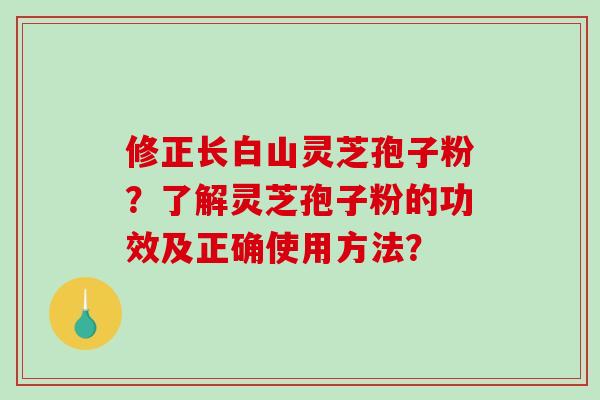 修正长白山灵芝孢子粉？了解灵芝孢子粉的功效及正确使用方法？