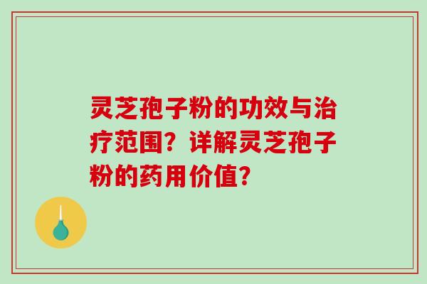 灵芝孢子粉的功效与治疗范围？详解灵芝孢子粉的药用价值？