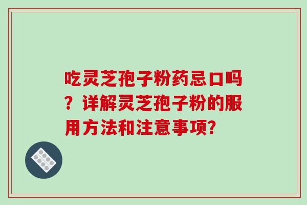 吃灵芝孢子粉药忌口吗？详解灵芝孢子粉的服用方法和注意事项？