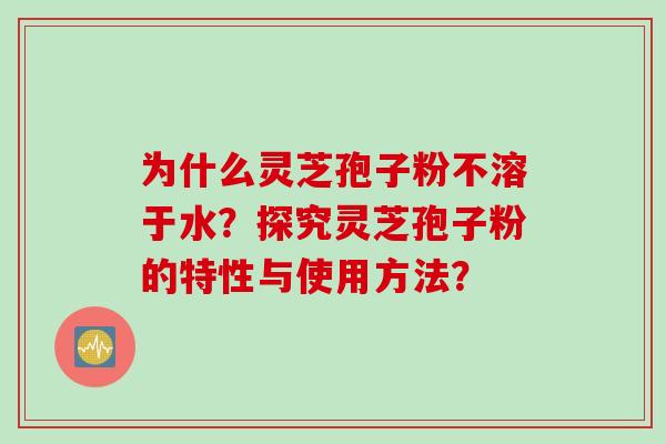为什么灵芝孢子粉不溶于水？探究灵芝孢子粉的特性与使用方法？