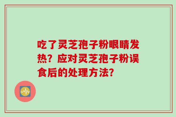 吃了灵芝孢子粉眼睛发热？应对灵芝孢子粉误食后的处理方法？