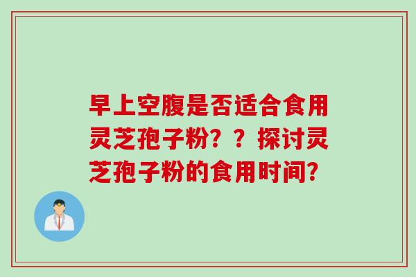 早上空腹是否适合食用灵芝孢子粉？？探讨灵芝孢子粉的食用时间？