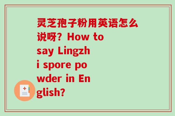 灵芝孢子粉用英语怎么说呀？How to say Lingzhi spore powder in English？