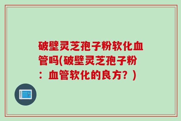 破壁灵芝孢子粉软化血管吗(破壁灵芝孢子粉：血管软化的良方？)