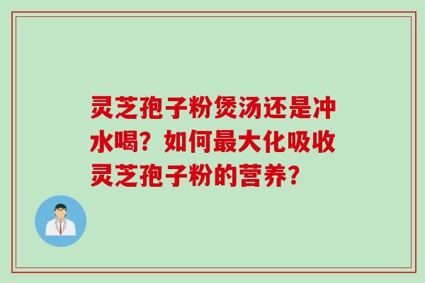 灵芝孢子粉煲汤还是冲水喝？如何最大化吸收灵芝孢子粉的营养？