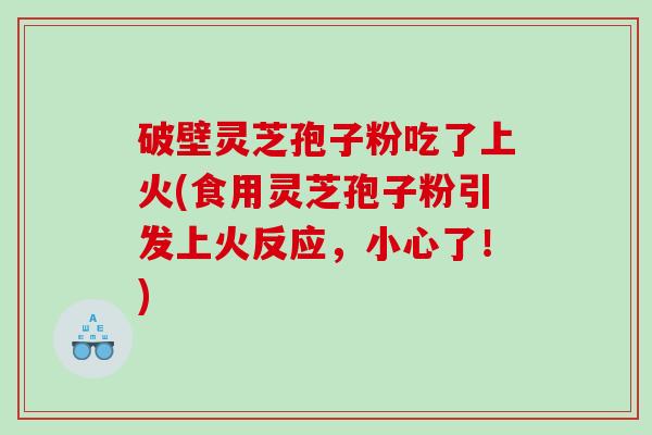 破壁灵芝孢子粉吃了上火(食用灵芝孢子粉引发上火反应，小心了！)