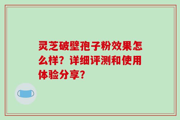 灵芝破壁孢子粉效果怎么样？详细评测和使用体验分享？