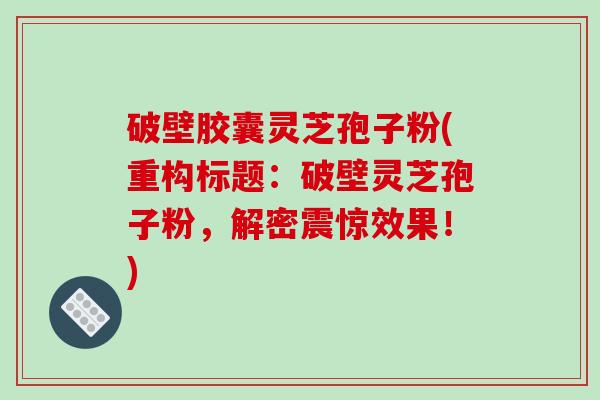破壁胶囊灵芝孢子粉(重构标题：破壁灵芝孢子粉，解密震惊效果！)