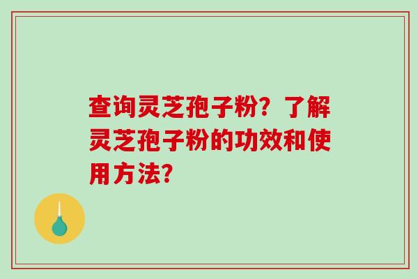 查询灵芝孢子粉？了解灵芝孢子粉的功效和使用方法？
