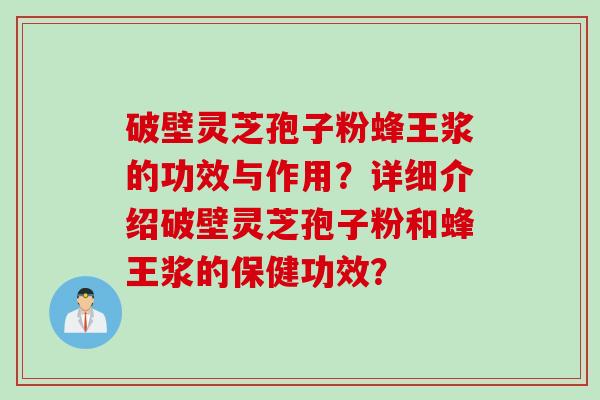 破壁灵芝孢子粉蜂王浆的功效与作用？详细介绍破壁灵芝孢子粉和蜂王浆的保健功效？