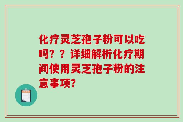 化疗灵芝孢子粉可以吃吗？？详细解析化疗期间使用灵芝孢子粉的注意事项？