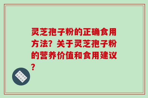 灵芝孢子粉的正确食用方法？关于灵芝孢子粉的营养价值和食用建议？