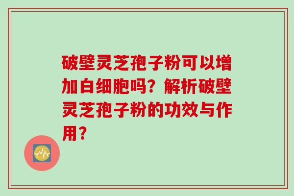 破壁灵芝孢子粉可以增加白细胞吗？解析破壁灵芝孢子粉的功效与作用？