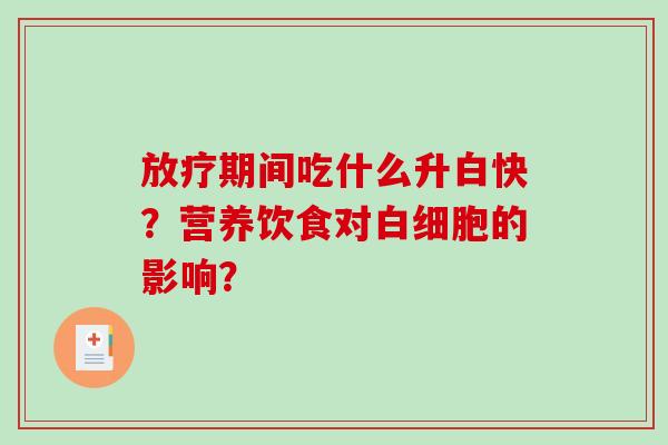 放疗期间吃什么升白快？营养饮食对白细胞的影响？