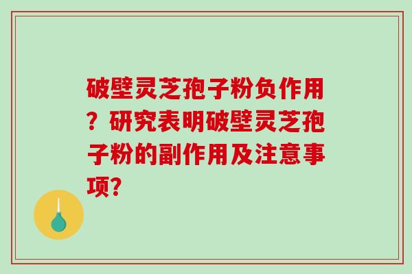 破壁灵芝孢子粉负作用？研究表明破壁灵芝孢子粉的副作用及注意事项？