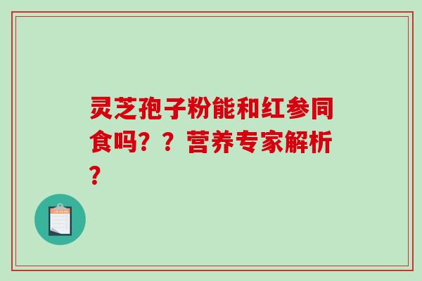 灵芝孢子粉能和红参同食吗？？营养专家解析？