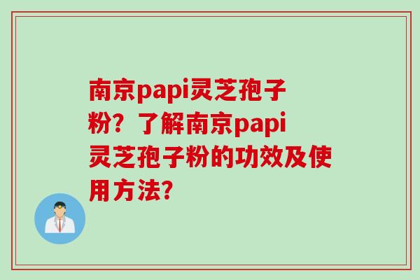 南京papi灵芝孢子粉？了解南京papi灵芝孢子粉的功效及使用方法？