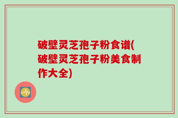 破壁灵芝孢子粉食谱(破壁灵芝孢子粉美食制作大全)