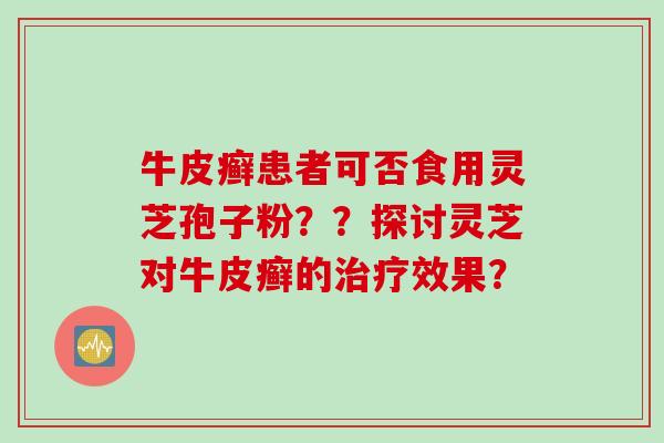 牛皮癣患者可否食用灵芝孢子粉？？探讨灵芝对牛皮癣的治疗效果？