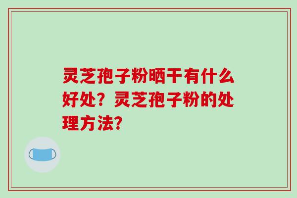 灵芝孢子粉晒干有什么好处？灵芝孢子粉的处理方法？