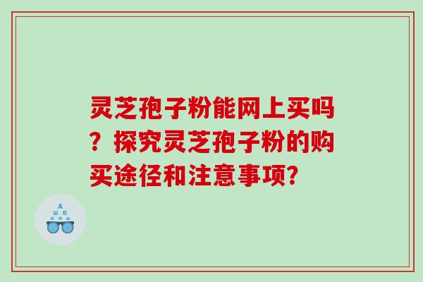 灵芝孢子粉能网上买吗？探究灵芝孢子粉的购买途径和注意事项？